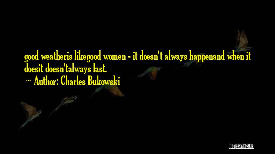 Charles Bukowski Quotes: Good Weatheris Likegood Women - It Doesn't Always Happenand When It Doesit Doesn'talways Last.