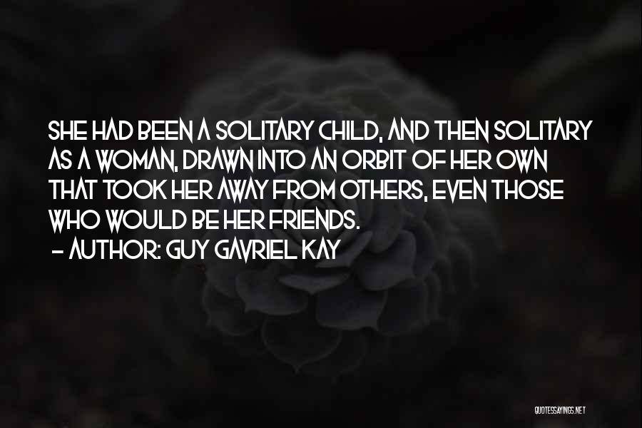 Guy Gavriel Kay Quotes: She Had Been A Solitary Child, And Then Solitary As A Woman, Drawn Into An Orbit Of Her Own That