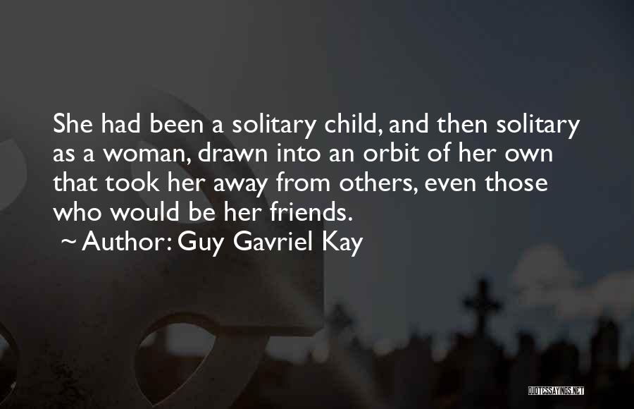 Guy Gavriel Kay Quotes: She Had Been A Solitary Child, And Then Solitary As A Woman, Drawn Into An Orbit Of Her Own That