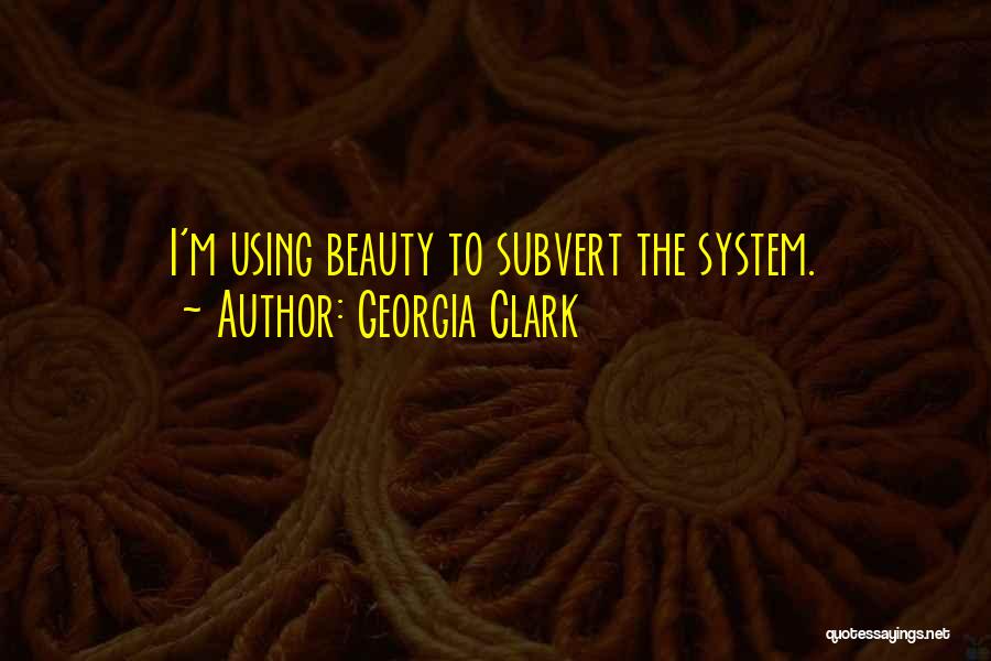 Georgia Clark Quotes: I'm Using Beauty To Subvert The System.