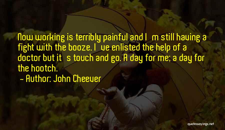 John Cheever Quotes: Now Working Is Terribly Painful And I'm Still Having A Fight With The Booze. I've Enlisted The Help Of A