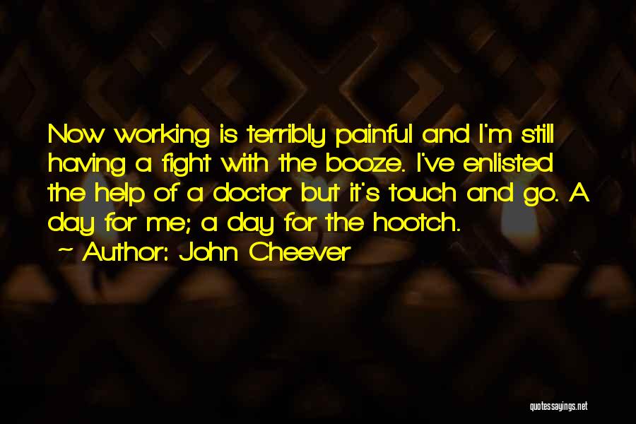 John Cheever Quotes: Now Working Is Terribly Painful And I'm Still Having A Fight With The Booze. I've Enlisted The Help Of A