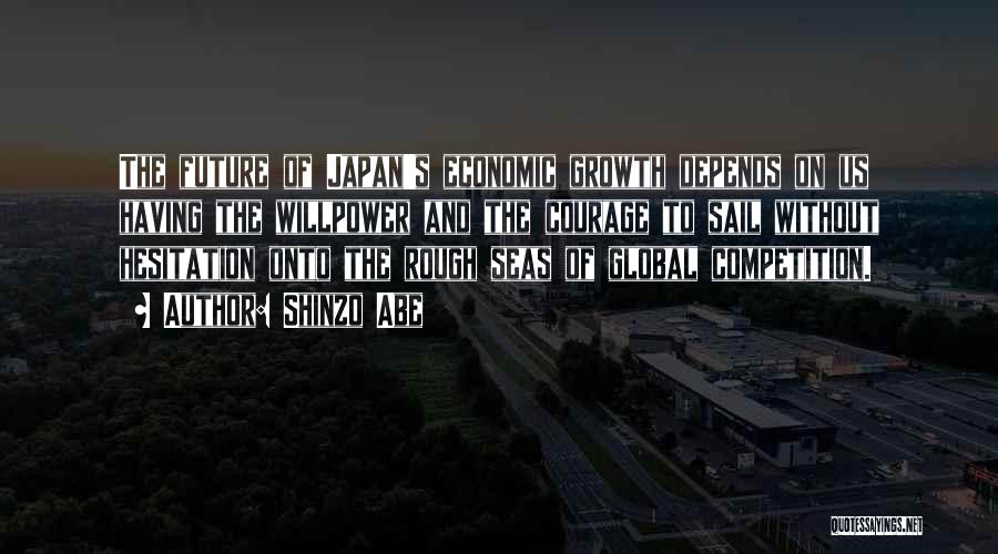 Shinzo Abe Quotes: The Future Of Japan's Economic Growth Depends On Us Having The Willpower And The Courage To Sail Without Hesitation Onto