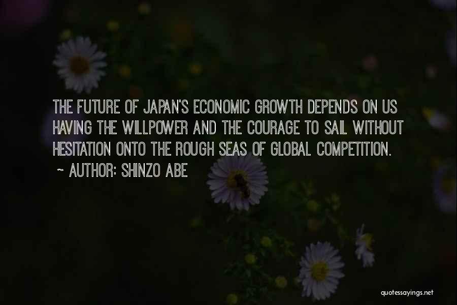 Shinzo Abe Quotes: The Future Of Japan's Economic Growth Depends On Us Having The Willpower And The Courage To Sail Without Hesitation Onto