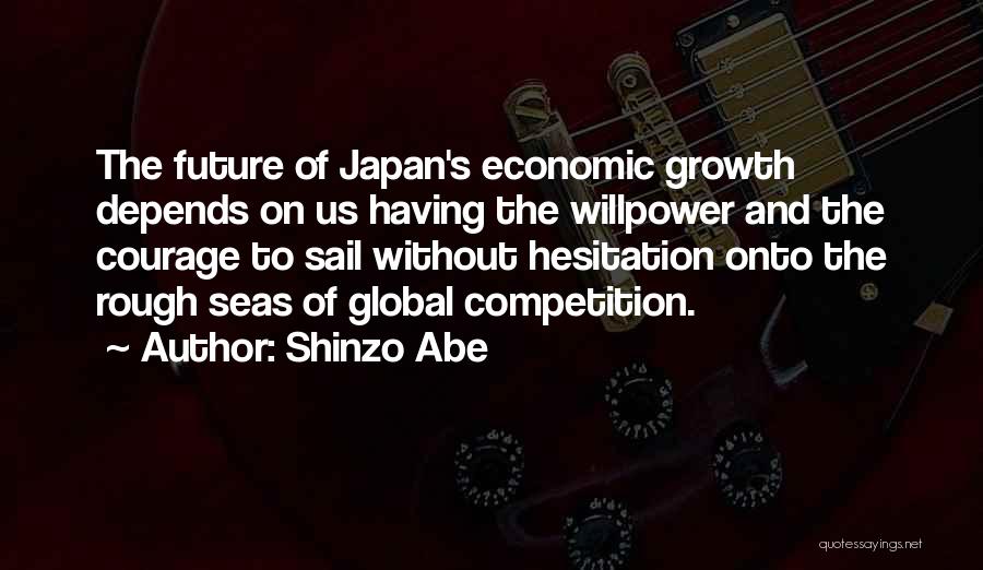 Shinzo Abe Quotes: The Future Of Japan's Economic Growth Depends On Us Having The Willpower And The Courage To Sail Without Hesitation Onto