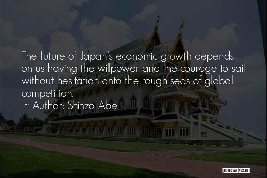 Shinzo Abe Quotes: The Future Of Japan's Economic Growth Depends On Us Having The Willpower And The Courage To Sail Without Hesitation Onto