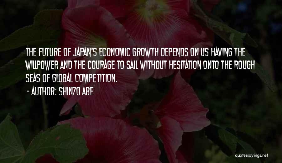Shinzo Abe Quotes: The Future Of Japan's Economic Growth Depends On Us Having The Willpower And The Courage To Sail Without Hesitation Onto
