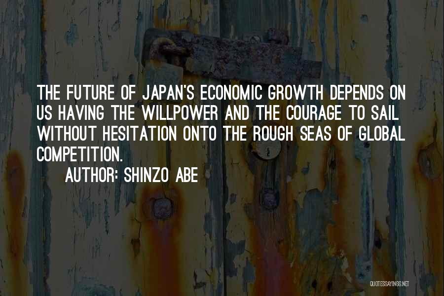 Shinzo Abe Quotes: The Future Of Japan's Economic Growth Depends On Us Having The Willpower And The Courage To Sail Without Hesitation Onto