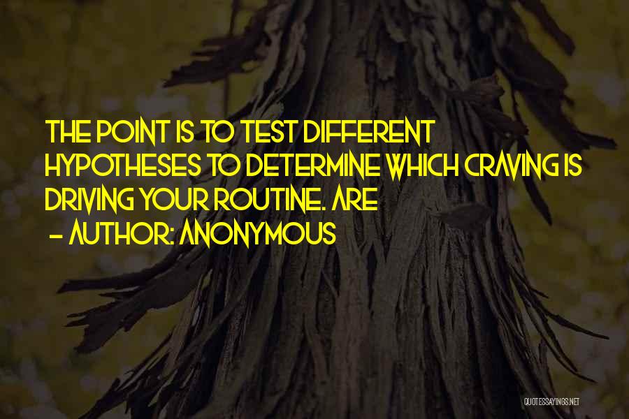 Anonymous Quotes: The Point Is To Test Different Hypotheses To Determine Which Craving Is Driving Your Routine. Are