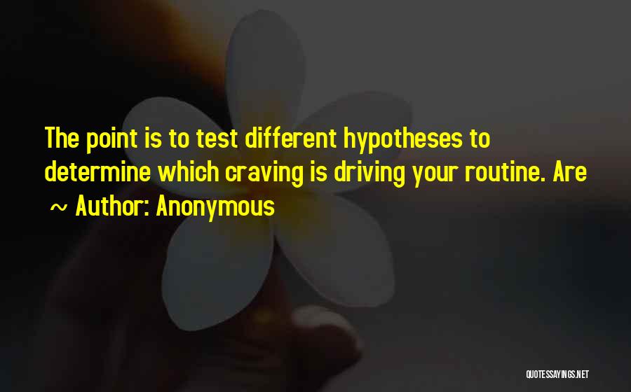 Anonymous Quotes: The Point Is To Test Different Hypotheses To Determine Which Craving Is Driving Your Routine. Are