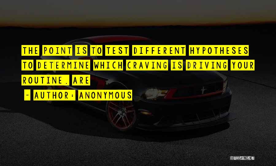Anonymous Quotes: The Point Is To Test Different Hypotheses To Determine Which Craving Is Driving Your Routine. Are