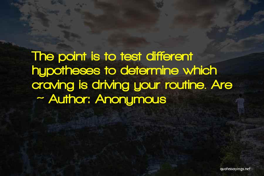 Anonymous Quotes: The Point Is To Test Different Hypotheses To Determine Which Craving Is Driving Your Routine. Are
