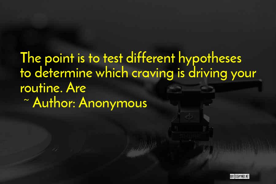 Anonymous Quotes: The Point Is To Test Different Hypotheses To Determine Which Craving Is Driving Your Routine. Are