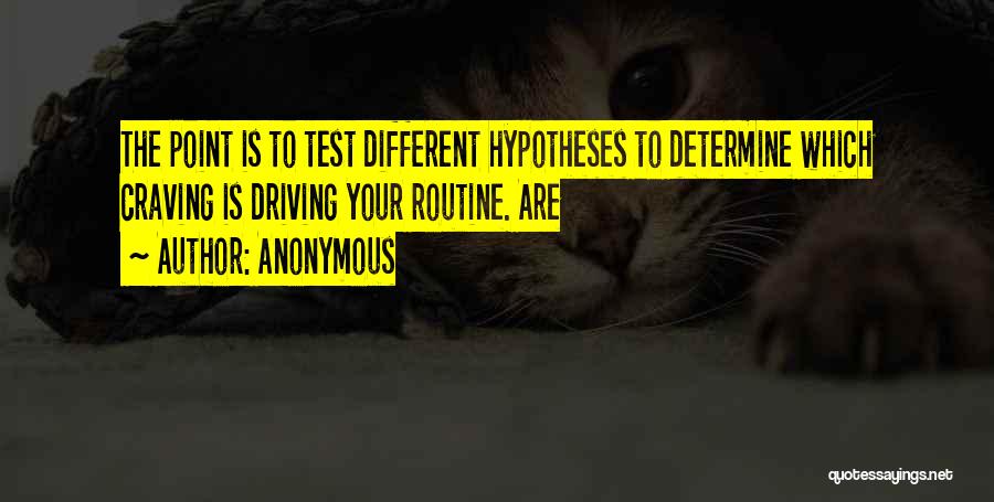 Anonymous Quotes: The Point Is To Test Different Hypotheses To Determine Which Craving Is Driving Your Routine. Are