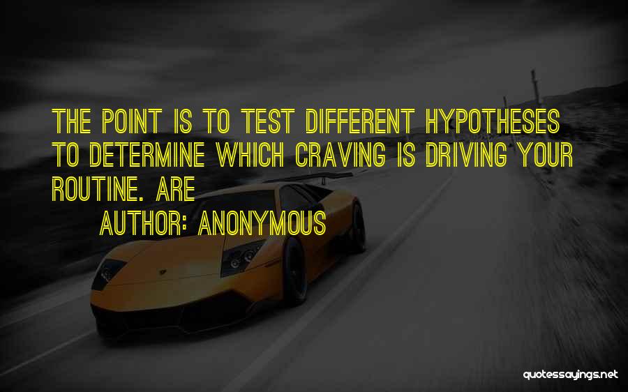 Anonymous Quotes: The Point Is To Test Different Hypotheses To Determine Which Craving Is Driving Your Routine. Are