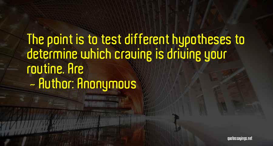 Anonymous Quotes: The Point Is To Test Different Hypotheses To Determine Which Craving Is Driving Your Routine. Are