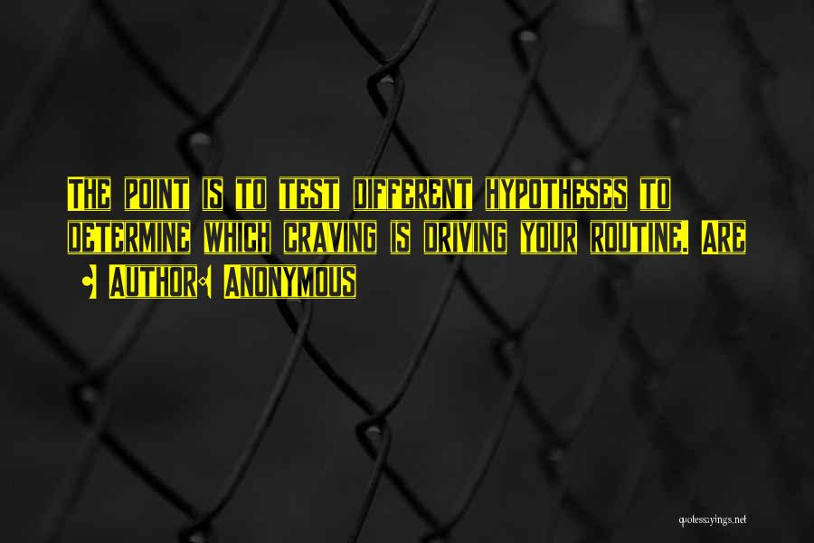 Anonymous Quotes: The Point Is To Test Different Hypotheses To Determine Which Craving Is Driving Your Routine. Are