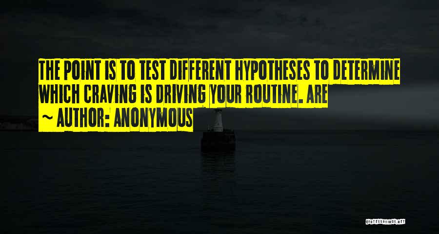 Anonymous Quotes: The Point Is To Test Different Hypotheses To Determine Which Craving Is Driving Your Routine. Are