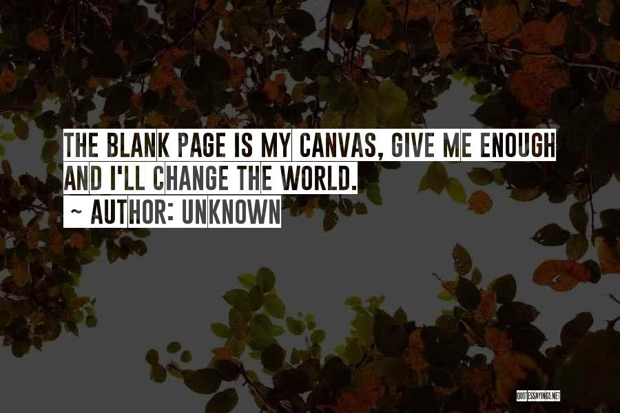 Unknown Quotes: The Blank Page Is My Canvas, Give Me Enough And I'll Change The World.