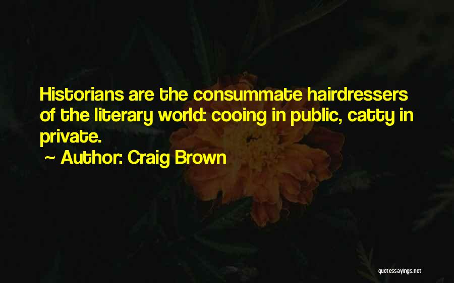 Craig Brown Quotes: Historians Are The Consummate Hairdressers Of The Literary World: Cooing In Public, Catty In Private.