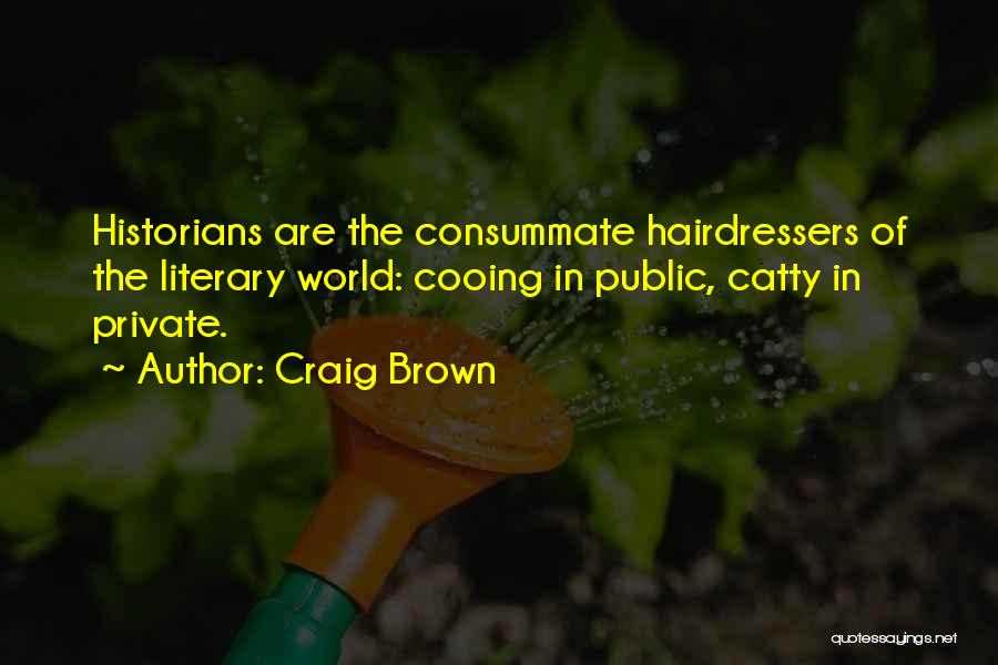 Craig Brown Quotes: Historians Are The Consummate Hairdressers Of The Literary World: Cooing In Public, Catty In Private.