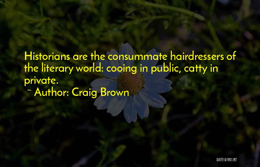 Craig Brown Quotes: Historians Are The Consummate Hairdressers Of The Literary World: Cooing In Public, Catty In Private.