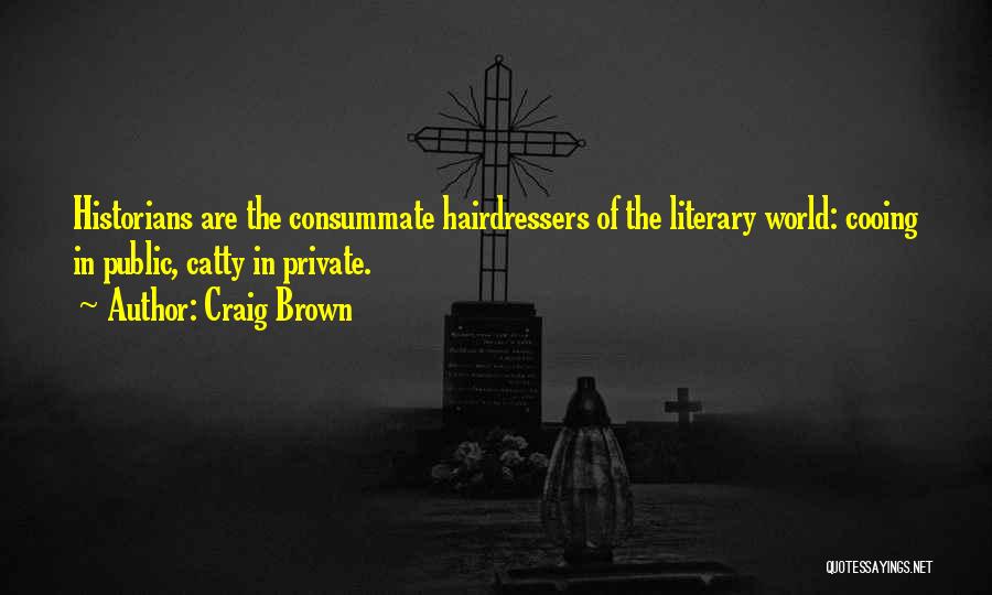 Craig Brown Quotes: Historians Are The Consummate Hairdressers Of The Literary World: Cooing In Public, Catty In Private.