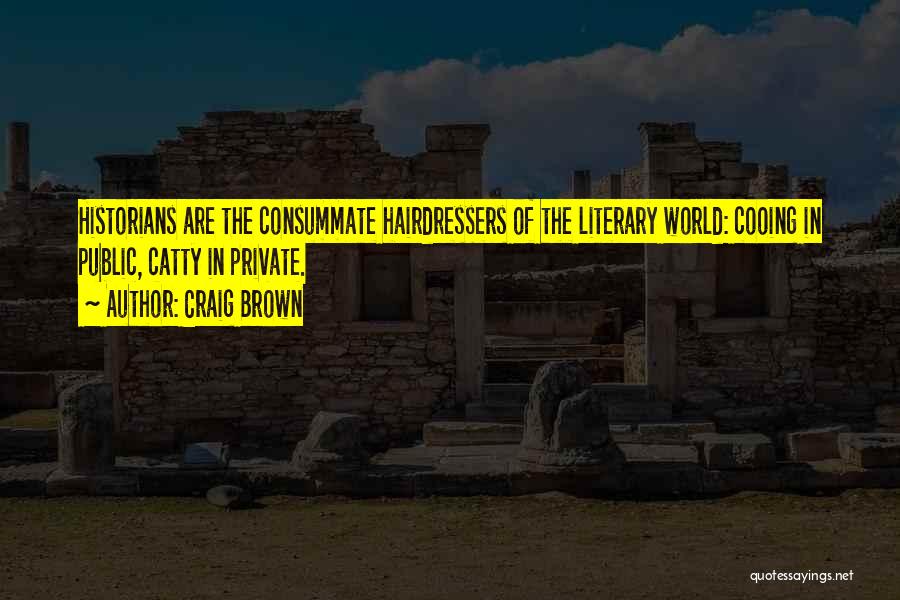 Craig Brown Quotes: Historians Are The Consummate Hairdressers Of The Literary World: Cooing In Public, Catty In Private.