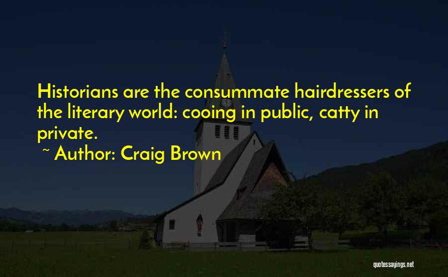 Craig Brown Quotes: Historians Are The Consummate Hairdressers Of The Literary World: Cooing In Public, Catty In Private.