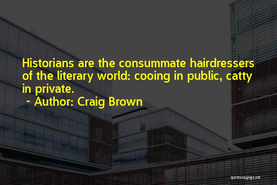 Craig Brown Quotes: Historians Are The Consummate Hairdressers Of The Literary World: Cooing In Public, Catty In Private.