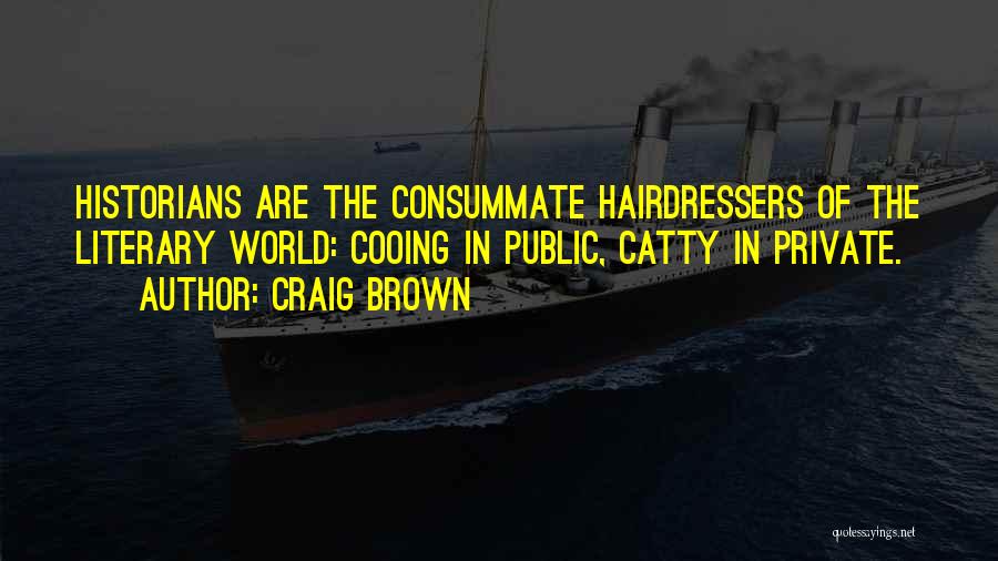 Craig Brown Quotes: Historians Are The Consummate Hairdressers Of The Literary World: Cooing In Public, Catty In Private.