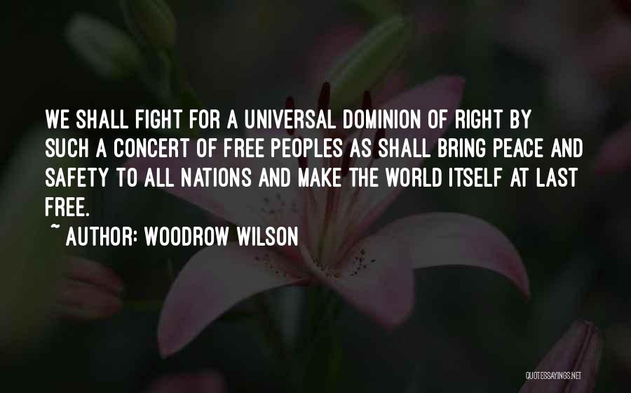Woodrow Wilson Quotes: We Shall Fight For A Universal Dominion Of Right By Such A Concert Of Free Peoples As Shall Bring Peace