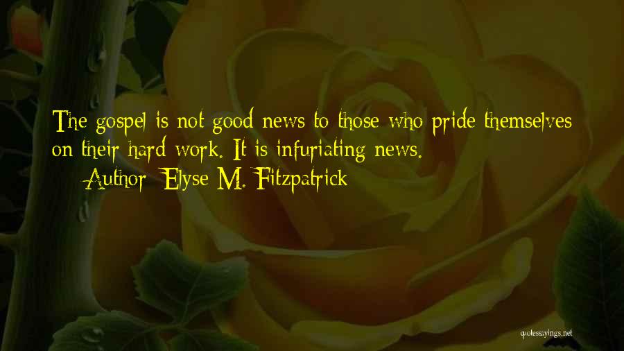 Elyse M. Fitzpatrick Quotes: The Gospel Is Not Good News To Those Who Pride Themselves On Their Hard Work. It Is Infuriating News.