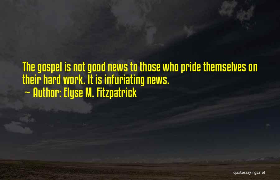 Elyse M. Fitzpatrick Quotes: The Gospel Is Not Good News To Those Who Pride Themselves On Their Hard Work. It Is Infuriating News.