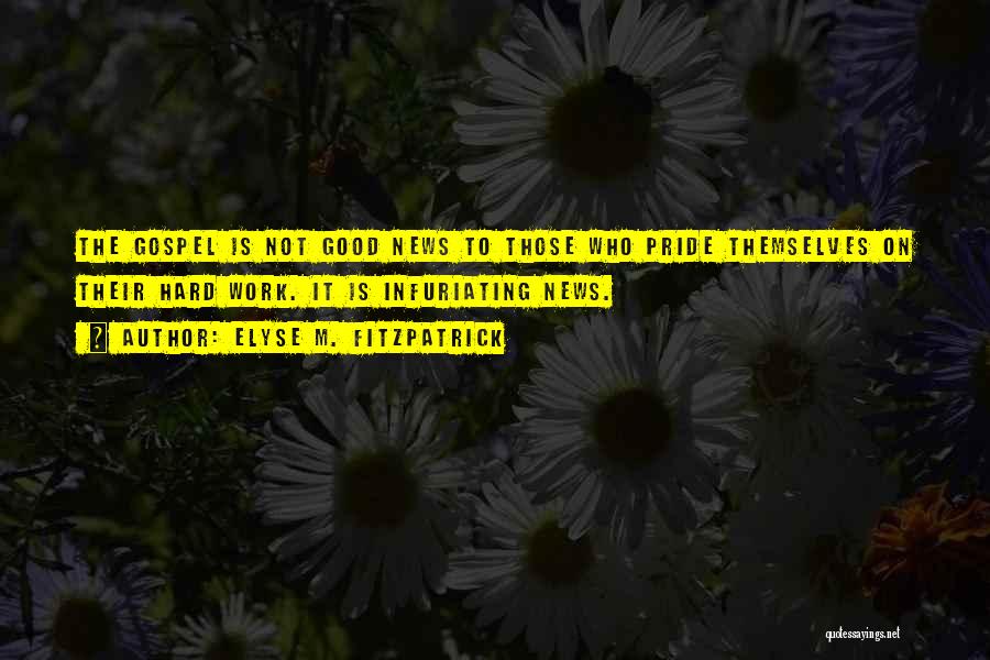 Elyse M. Fitzpatrick Quotes: The Gospel Is Not Good News To Those Who Pride Themselves On Their Hard Work. It Is Infuriating News.