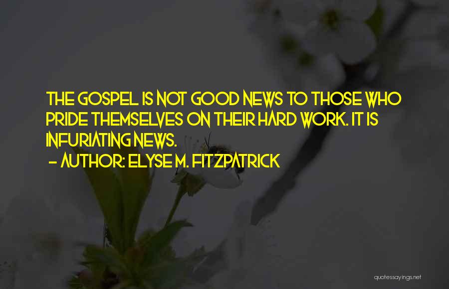 Elyse M. Fitzpatrick Quotes: The Gospel Is Not Good News To Those Who Pride Themselves On Their Hard Work. It Is Infuriating News.