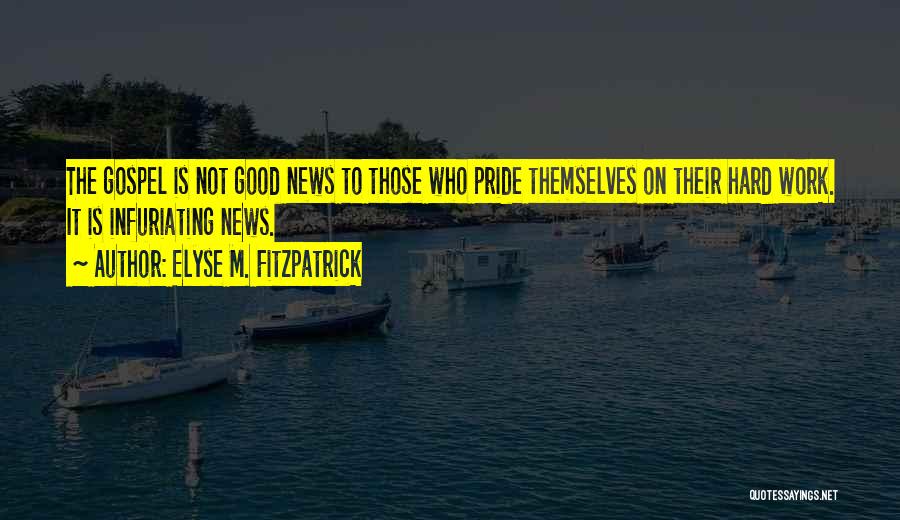 Elyse M. Fitzpatrick Quotes: The Gospel Is Not Good News To Those Who Pride Themselves On Their Hard Work. It Is Infuriating News.