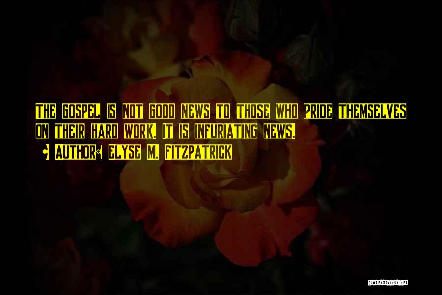 Elyse M. Fitzpatrick Quotes: The Gospel Is Not Good News To Those Who Pride Themselves On Their Hard Work. It Is Infuriating News.
