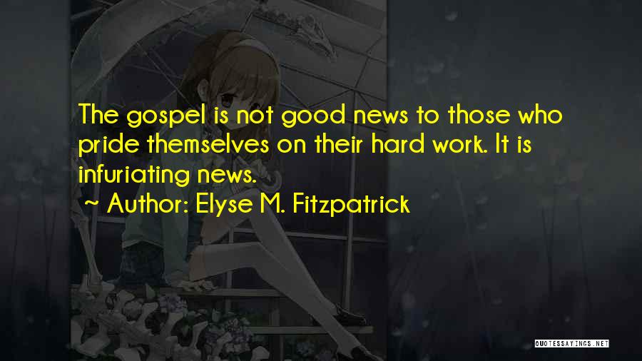Elyse M. Fitzpatrick Quotes: The Gospel Is Not Good News To Those Who Pride Themselves On Their Hard Work. It Is Infuriating News.