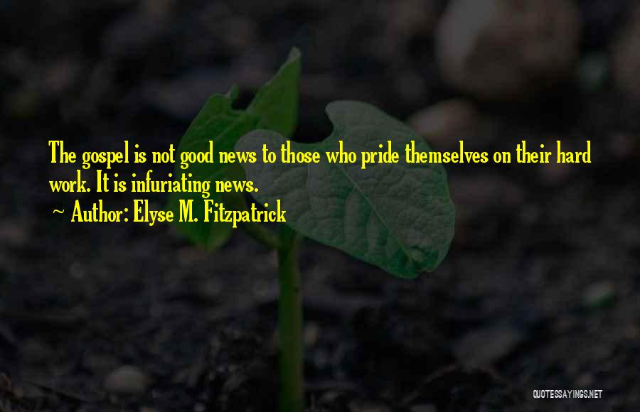 Elyse M. Fitzpatrick Quotes: The Gospel Is Not Good News To Those Who Pride Themselves On Their Hard Work. It Is Infuriating News.