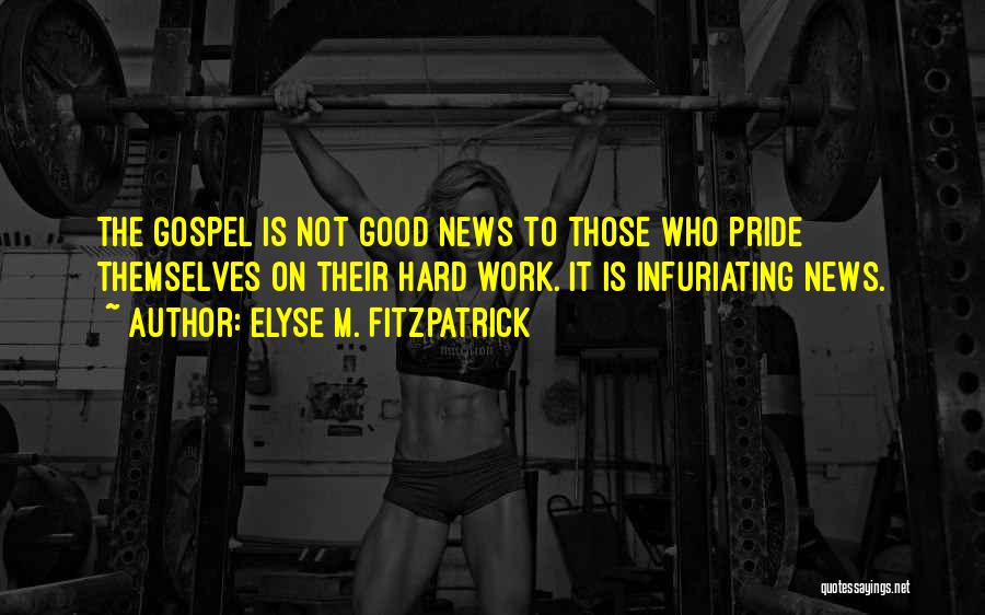 Elyse M. Fitzpatrick Quotes: The Gospel Is Not Good News To Those Who Pride Themselves On Their Hard Work. It Is Infuriating News.