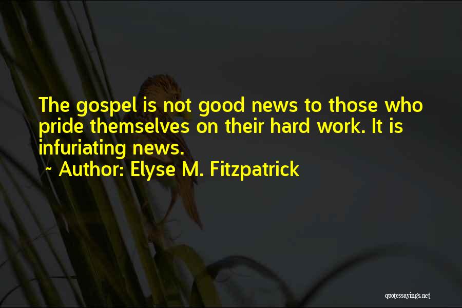 Elyse M. Fitzpatrick Quotes: The Gospel Is Not Good News To Those Who Pride Themselves On Their Hard Work. It Is Infuriating News.