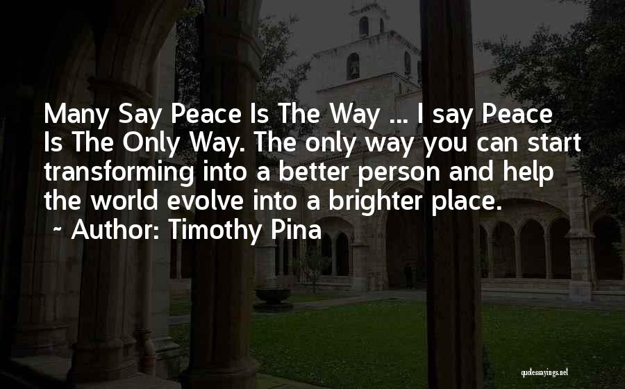 Timothy Pina Quotes: Many Say Peace Is The Way ... I Say Peace Is The Only Way. The Only Way You Can Start