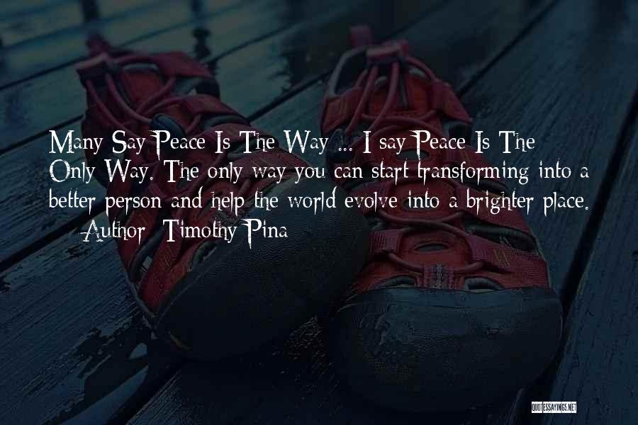 Timothy Pina Quotes: Many Say Peace Is The Way ... I Say Peace Is The Only Way. The Only Way You Can Start