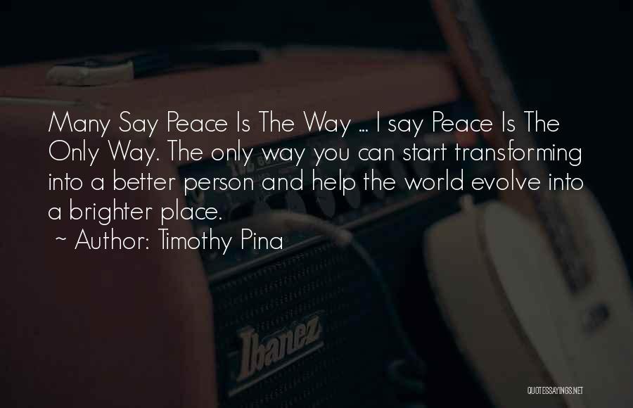 Timothy Pina Quotes: Many Say Peace Is The Way ... I Say Peace Is The Only Way. The Only Way You Can Start