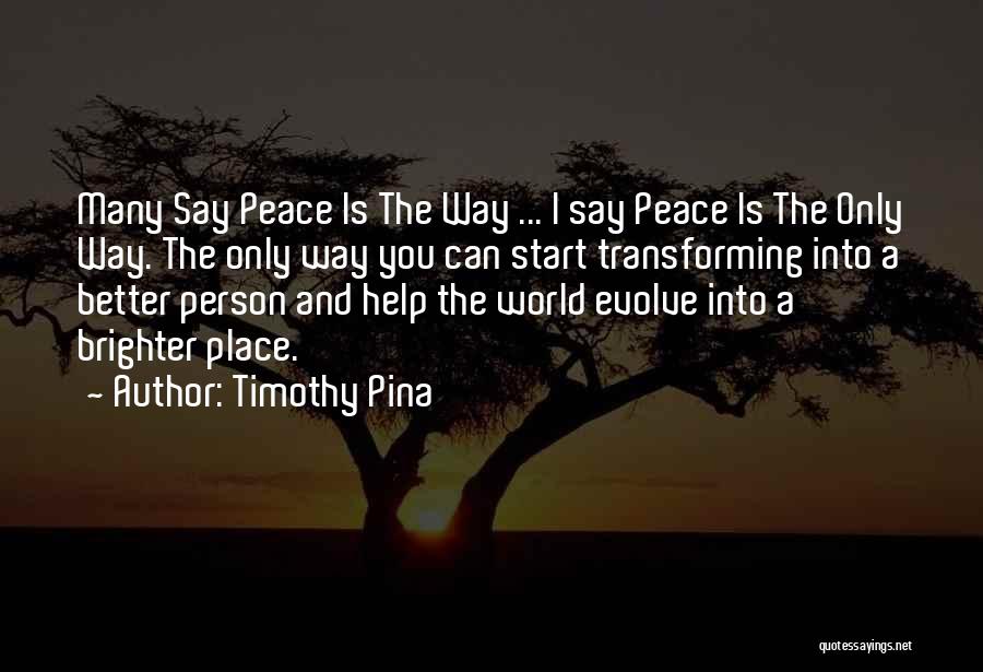 Timothy Pina Quotes: Many Say Peace Is The Way ... I Say Peace Is The Only Way. The Only Way You Can Start