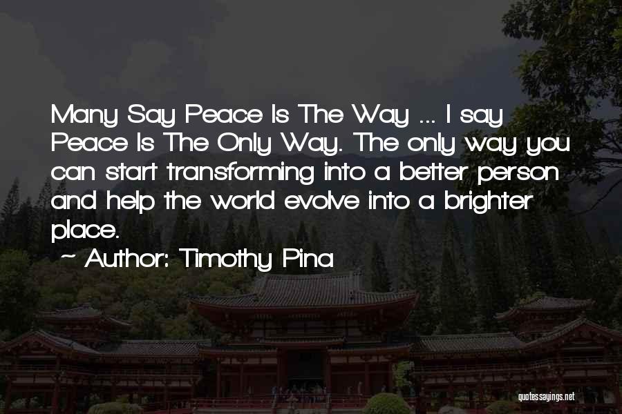 Timothy Pina Quotes: Many Say Peace Is The Way ... I Say Peace Is The Only Way. The Only Way You Can Start