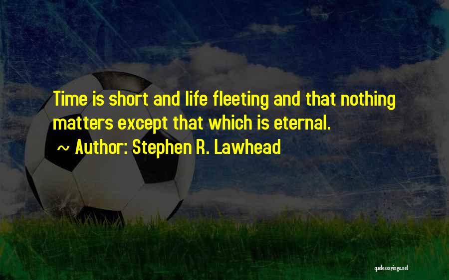 Stephen R. Lawhead Quotes: Time Is Short And Life Fleeting And That Nothing Matters Except That Which Is Eternal.