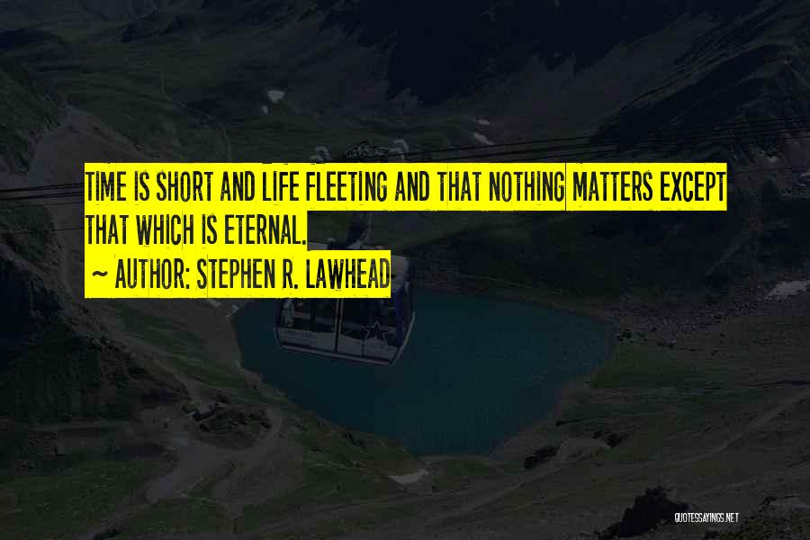 Stephen R. Lawhead Quotes: Time Is Short And Life Fleeting And That Nothing Matters Except That Which Is Eternal.