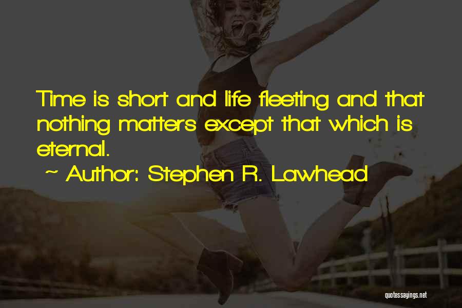 Stephen R. Lawhead Quotes: Time Is Short And Life Fleeting And That Nothing Matters Except That Which Is Eternal.